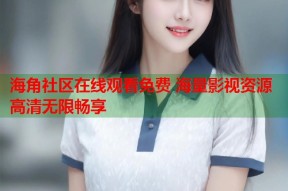 海角社区在线观看免费 海量影视资源高清无限畅享