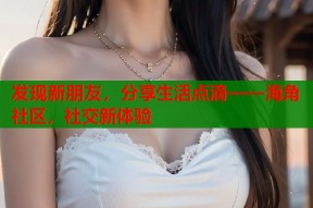 发现新朋友，分享生活点滴——海角社区，社交新体验