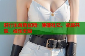 时行乐海角官网：便捷社交、资源共享、娱乐无限