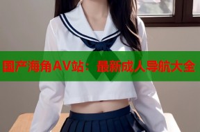 国产海角AV站：最新成人导航大全