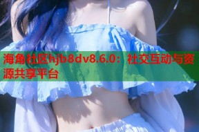 海角社区hjb8dv8.6.0：社交互动与资源共享平台