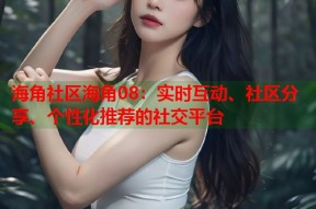 海角社区海角08：实时互动、社区分享、个性化推荐的社交平台
