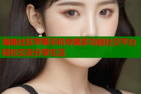 海角社区苹果手机专属多功能社交平台轻松交友分享生活