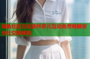 海角社区交友软件多元互动免费畅聊安全社交新体验