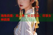海角直播：高人秀，社交互动，尽享女神直播