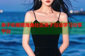 亲子伦视频海角社区亲子互动学习分享平台