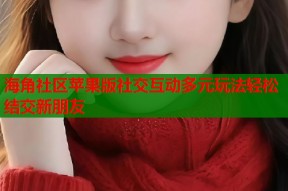 海角社区苹果版社交互动多元玩法轻松结交新朋友