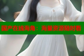 国产在线海角：海量资源随时看