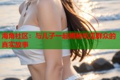 海角社区：与儿子一起揭秘吃瓜群众的真实故事