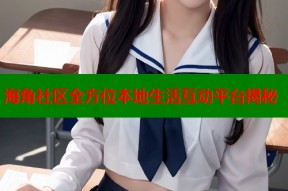 海角社区全方位本地生活互动平台揭秘