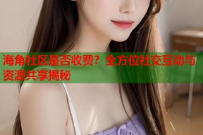 海角社区是否收费？全方位社交互动与资源共享揭秘