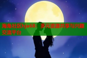 海角社区hja68：多元资源共享与兴趣交流平台