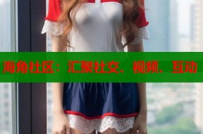 海角社区：汇聚社交、视频、互动
