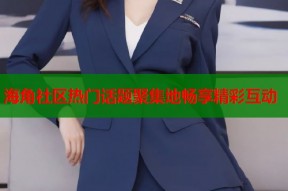 海角社区热门话题聚集地畅享精彩互动
