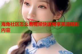 海角社区怎么看视频快速畅享高清精彩内容
