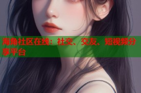 海角社区在线：社交、交友、短视频分享平台