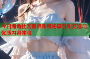 今日海角社区登录账号畅享互动交流与优质内容体验