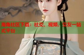 海角社区下载：社交、视频、交友一站式平台