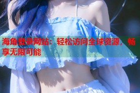 海角登录网站：轻松访问全球资源，畅享无限可能