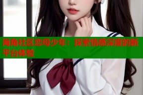 海角社区恋母少年：探索情感深度的新平台体验
