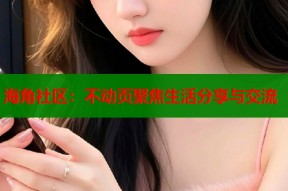 海角社区：不动页聚焦生活分享与交流