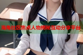 海角社区焦点人物揭秘互动分享平台