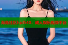 海角社区hjd540：成人娱乐视频平台