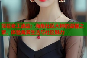 探花老王酒店：海角社区大神的温馨之家，体验海滨生活与社区魅力