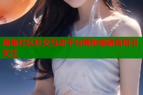 海角社区社交互动平台揭秘被骗真相引关注