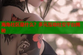 海角社区是什么？多元互动社交平台揭秘
