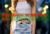 海角社区hj9c7d：热门视频搜索与分享平台