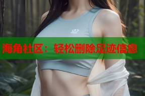 海角社区：轻松删除足迹信息