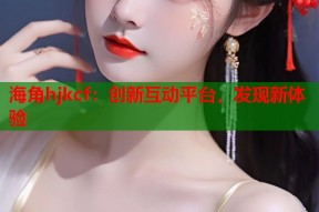 海角hjkcf：创新互动平台，发现新体验
