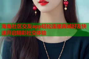 海角社区交友app轻松连接真诚好友快速开启精彩社交体验