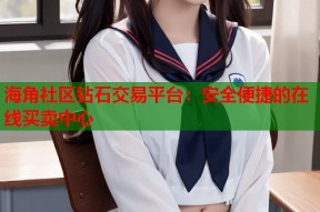 海角社区钻石交易平台：安全便捷的在线买卖中心
