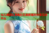 仙儿姐姐乱海角社区最新福利分享互动平台