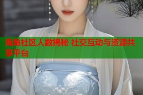 海角社区人数揭秘 社交互动与资源共享平台