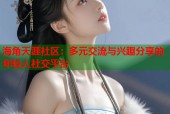海角天涯社区：多元交流与兴趣分享的年轻人社交平台