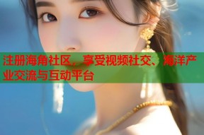 注册海角社区，享受视频社交、海洋产业交流与互动平台