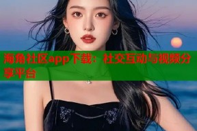 海角社区app下载：社交互动与视频分享平台