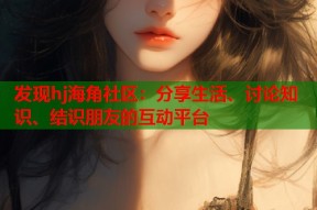 发现hj海角社区：分享生活、讨论知识、结识朋友的互动平台