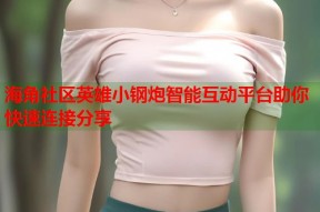 海角社区英雄小钢炮智能互动平台助你快速连接分享