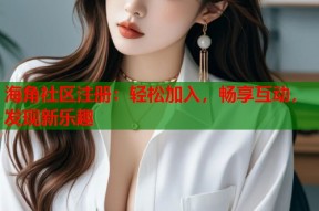 海角社区注册：轻松加入，畅享互动，发现新乐趣