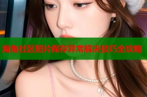 海角社区照片保存异常解决技巧全攻略