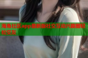 海角社区app最新版社交互动兴趣圈轻松交友