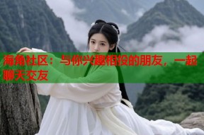 海角社区：与你兴趣相投的朋友，一起聊天交友