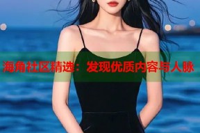 海角社区精选：发现优质内容与人脉