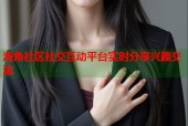 海角社区社交互动平台实时分享兴趣交流