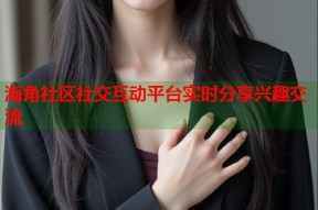 海角社区社交互动平台实时分享兴趣交流