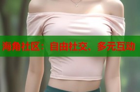 海角社区：自由社交、多元互动